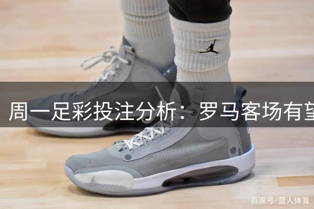 周一足彩投注分析：罗马客场有望取胜
