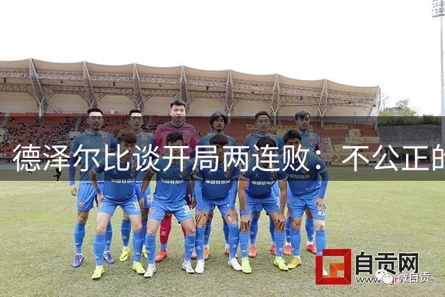 德泽尔比谈开局两连败：不公正的失利无需恐慌