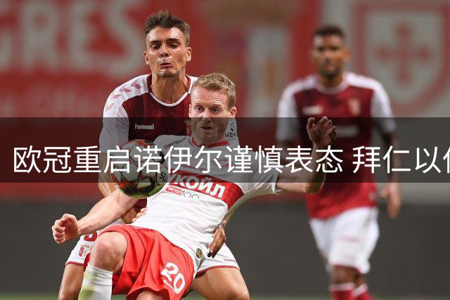 欧冠重启诺伊尔谨慎表态 拜仁以低调姿态备战新赛制