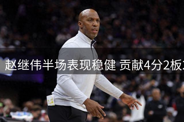 赵继伟半场表现稳健 贡献4分2板2助1断无失误